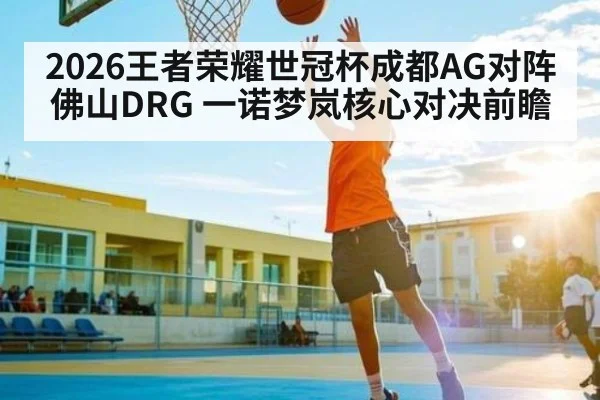 2026王者荣耀世冠杯成都AG对阵佛山DRG 一诺梦岚核心对决前瞻