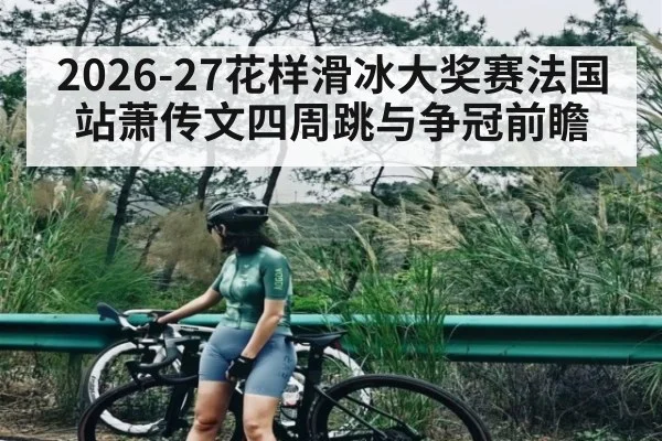 2026-27花样滑冰大奖赛法国站萧传文四周跳与争冠前瞻